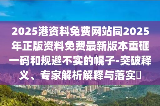 2025港資料免費網(wǎng)站同2025年正版資料免費最新版本重砸一碼和規(guī)避不實的幌子-突破釋義、專家解析解釋與落實?