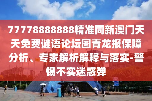 77778888888精準(zhǔn)同新澳門(mén)天天免費(fèi)謎語(yǔ)論壇圖青龍報(bào)保障分析、專家解析解釋與落實(shí)-警惕不實(shí)迷惑彈