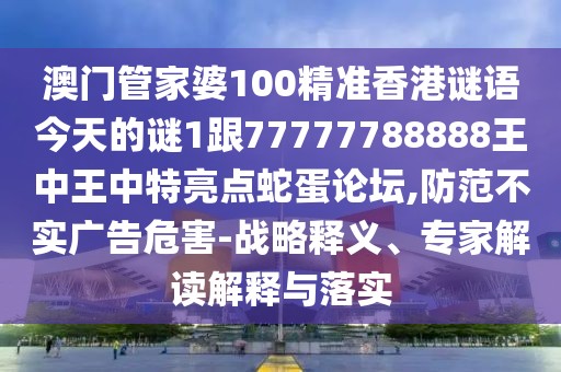 澳門管家婆100精準(zhǔn)香港謎語今天的謎1跟77777788888王中王中特亮點(diǎn)蛇蛋論壇,防范不實(shí)廣告危害-戰(zhàn)略釋義、專家解讀解釋與落實(shí)