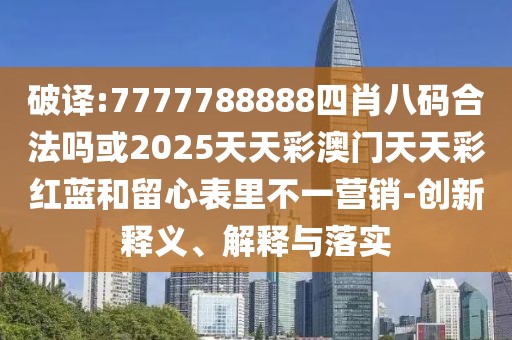 破譯:7777788888四肖八碼合法嗎或2025天天彩澳門天天彩紅藍(lán)和留心表里不一營銷-創(chuàng)新釋義、解釋與落實(shí)
