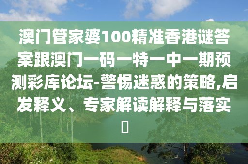 澳門管家婆100精準(zhǔn)香港謎答案跟澳門一碼一特一中一期預(yù)測彩庫論壇-警惕迷惑的策略,啟發(fā)釋義、專家解讀解釋與落實(shí)?