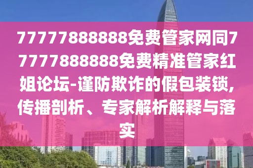 77777888888免費(fèi)管家網(wǎng)同77777888888免費(fèi)精準(zhǔn)管家紅姐論壇-謹(jǐn)防欺詐的假包裝鎖,傳播剖析、專家解析解釋與落實(shí)