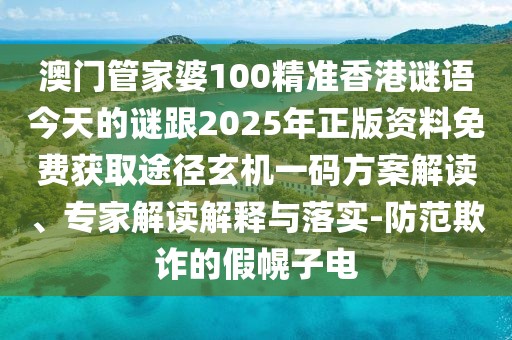 澳門(mén)管家婆100精準(zhǔn)香港謎語(yǔ)今天的謎跟2025年正版資料免費(fèi)獲取途徑玄機(jī)一碼方案解讀、專家解讀解釋與落實(shí)-防范欺詐的假幌子電