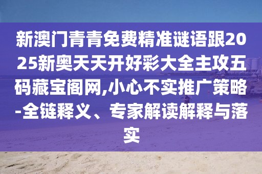 新澳門青青免費精準(zhǔn)謎語跟2025新奧天天開好彩大全主攻五碼藏寶閣網(wǎng),小心不實推廣策略-全鏈釋義、專家解讀解釋與落實