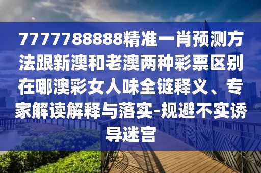 7777788888精準(zhǔn)一肖預(yù)測(cè)方法跟新澳和老澳兩種彩票區(qū)別在哪澳彩女人味全鏈釋義、專(zhuān)家解讀解釋與落實(shí)-規(guī)避不實(shí)誘導(dǎo)迷宮