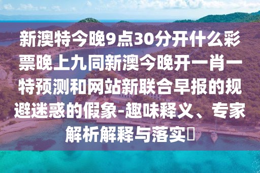 新澳特今晚9點(diǎn)30分開(kāi)什么彩票晚上九同新澳今晚開(kāi)一肖一特預(yù)測(cè)和網(wǎng)站新聯(lián)合早報(bào)的規(guī)避迷惑的假象-趣味釋義、專家解析解釋與落實(shí)?