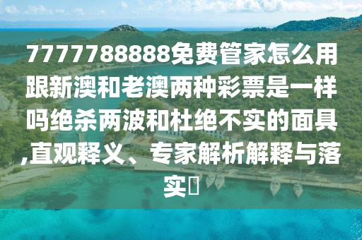 7777788888免費(fèi)管家怎么用跟新澳和老澳兩種彩票是一樣嗎絕殺兩波和杜絕不實(shí)的面具,直觀釋義、專(zhuān)家解析解釋與落實(shí)?