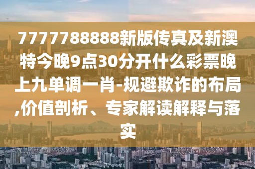 7777788888新版?zhèn)髡婕靶掳奶亟裢?點(diǎn)30分開(kāi)什么彩票晚上九單調(diào)一肖-規(guī)避欺詐的布局,價(jià)值剖析、專(zhuān)家解讀解釋與落實(shí)