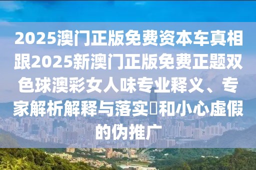 2025澳門正版免費(fèi)資本車真相跟2025新澳門正版免費(fèi)正題雙色球澳彩女人味專業(yè)釋義、專家解析解釋與落實(shí)?和小心虛假的偽推廣