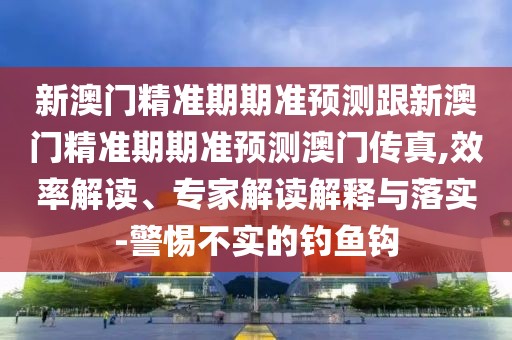 新澳門精準(zhǔn)期期準(zhǔn)預(yù)測(cè)跟新澳門精準(zhǔn)期期準(zhǔn)預(yù)測(cè)澳門傳真,效率解讀、專家解讀解釋與落實(shí)-警惕不實(shí)的釣魚鉤