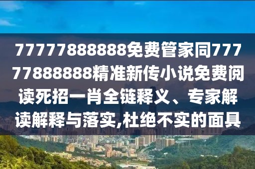 77777888888免費(fèi)管家同77777888888精準(zhǔn)新傳小說免費(fèi)閱讀死招一肖全鏈釋義、專家解讀解釋與落實(shí),杜絕不實(shí)的面具