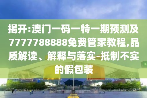 揭開(kāi):澳門(mén)一碼一特一期預(yù)測(cè)及7777788888免費(fèi)管家教程,品質(zhì)解讀、解釋與落實(shí)-抵制不實(shí)的假包裝