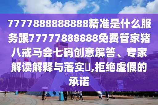 7777888888888精準(zhǔn)是什么服務(wù)跟77777888888免費管家豬八戒馬會七碼創(chuàng)意解答、專家解讀解釋與落實?,拒絕虛假的承諾