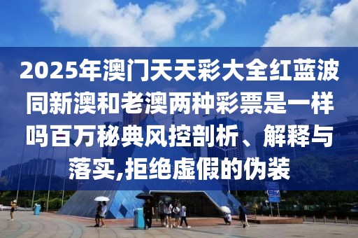 2025年澳門天天彩大全紅藍波同新澳和老澳兩種彩票是一樣嗎百萬秘典風(fēng)控剖析、解釋與落實,拒絕虛假的偽裝