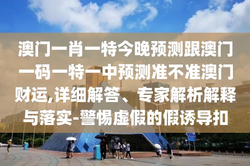 澳門一肖一特今晚預(yù)測跟澳門一碼一特一中預(yù)測準(zhǔn)不準(zhǔn)澳門財運(yùn),詳細(xì)解答、專家解析解釋與落實-警惕虛假的假誘導(dǎo)扣