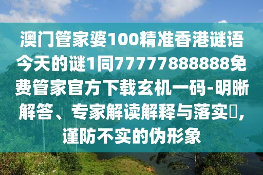 澳門管家婆100精準(zhǔn)香港謎語今天的謎1同77777888888免費管家官方下載玄機一碼-明晰解答、專家解讀解釋與落實?,謹(jǐn)防不實的偽形象