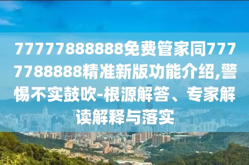 77777888888免費(fèi)管家同7777788888精準(zhǔn)新版功能介紹,警惕不實(shí)鼓吹-根源解答、專家解讀解釋與落實(shí)