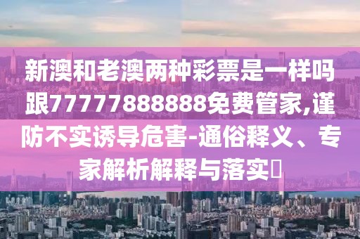 新澳和老澳兩種彩票是一樣嗎跟77777888888免費(fèi)管家,謹(jǐn)防不實(shí)誘導(dǎo)危害-通俗釋義、專家解析解釋與落實(shí)?