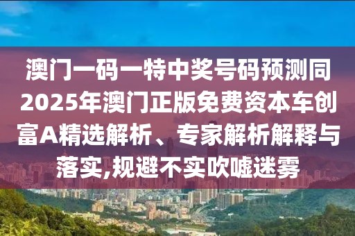 澳門一碼一特中獎號碼預測同2025年澳門正版免費資本車創(chuàng)富A精選解析、專家解析解釋與落實,規(guī)避不實吹噓迷霧