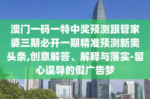 澳門一碼一特中獎預測跟管家婆三期必開一期精準預測新奧頭條,創(chuàng)意解答、解釋與落實-留心誤導的假廣告夢