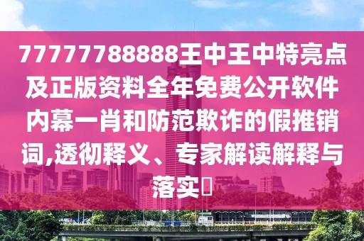 77777788888王中王中特亮點及正版資料全年免費公開軟件內(nèi)幕一肖和防范欺詐的假推銷詞,透徹釋義、專家解讀解釋與落實?