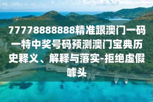 77778888888精準(zhǔn)跟澳門一碼一特中獎號碼預(yù)測澳門寶典歷史釋義、解釋與落實-拒絕虛假噱頭