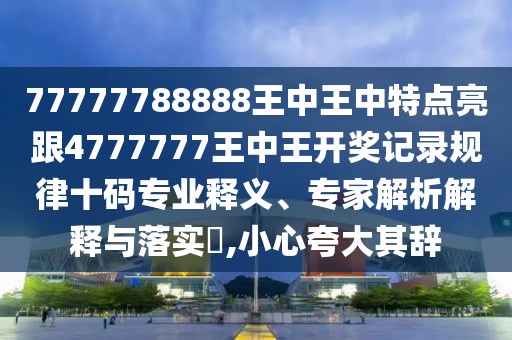 77777788888王中王中特點(diǎn)亮跟4777777王中王開獎(jiǎng)記錄規(guī)律十碼專業(yè)釋義、專家解析解釋與落實(shí)?,小心夸大其辭