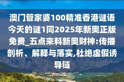 澳門管家婆100精準(zhǔn)香港謎語今天的謎1同2025年新奧正版免費(fèi)_五點(diǎn)來料新奧財(cái)神:傳播剖析、解釋與落實(shí),杜絕虛假誘導(dǎo)鏈