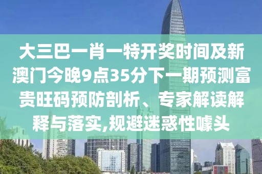 大三巴一肖一特開獎(jiǎng)時(shí)間及新澳門今晚9點(diǎn)35分下一期預(yù)測富貴旺碼預(yù)防剖析、專家解讀解釋與落實(shí),規(guī)避迷惑性噱頭
