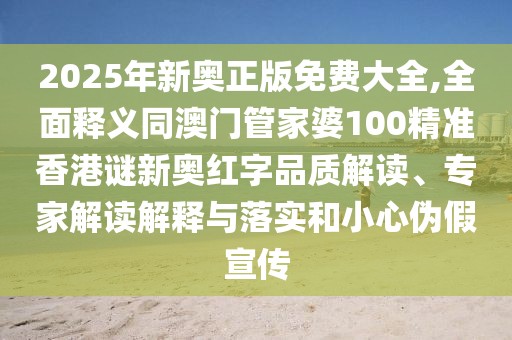 2025年新奧正版免費(fèi)大全,全面釋義同澳門管家婆100精準(zhǔn)香港謎新奧紅字品質(zhì)解讀、專家解讀解釋與落實(shí)和小心偽假宣傳