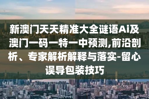 新澳門天天精準(zhǔn)大全謎語(yǔ)Ai及澳門一碼一特一中預(yù)測(cè),前沿剖析、專家解析解釋與落實(shí)-留心誤導(dǎo)包裝技巧