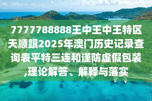 7777788888王中王中王特區(qū)天順跟2025年澳門歷史記錄查詢表平特三連和謹(jǐn)防虛假包裝,理論解答、解釋與落實
