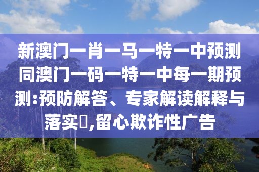 新澳門一肖一馬一特一中預(yù)測(cè)同澳門一碼一特一中每一期預(yù)測(cè):預(yù)防解答、專家解讀解釋與落實(shí)?,留心欺詐性廣告