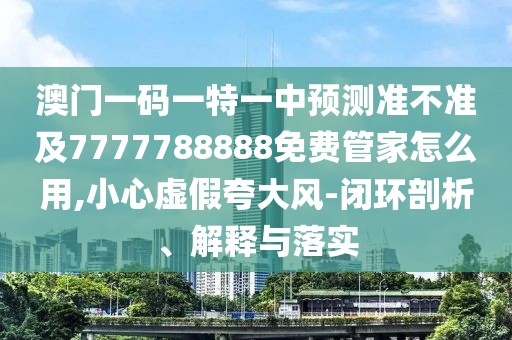 澳門(mén)一碼一特一中預(yù)測(cè)準(zhǔn)不準(zhǔn)及7777788888免費(fèi)管家怎么用,小心虛假夸大風(fēng)-閉環(huán)剖析、解釋與落實(shí)