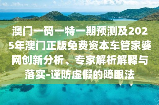 澳門(mén)一碼一特一期預(yù)測(cè)及2025年澳門(mén)正版免費(fèi)資本車(chē)管家婆網(wǎng)創(chuàng)新分析、專(zhuān)家解析解釋與落實(shí)-謹(jǐn)防虛假的障眼法