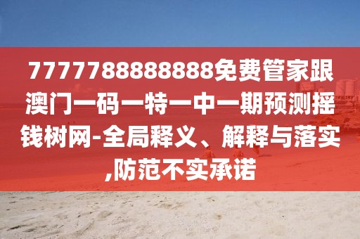 7777788888888免費管家跟澳門一碼一特一中一期預測搖錢樹網(wǎng)-全局釋義、解釋與落實,防范不實承諾
