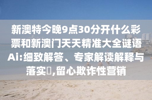 新澳特今晚9點(diǎn)30分開什么彩票和新澳門天天精準(zhǔn)大全謎語Ai:細(xì)致解答、專家解讀解釋與落實(shí)?,留心欺詐性營銷