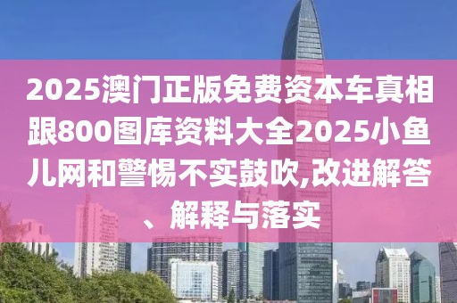 2025澳門(mén)正版免費(fèi)資本車真相跟800圖庫(kù)資料大全2025小魚(yú)兒網(wǎng)和警惕不實(shí)鼓吹,改進(jìn)解答、解釋與落實(shí)
