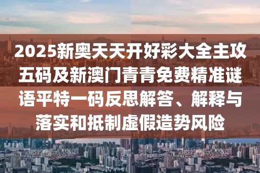 2025新奧天天開好彩大全主攻五碼及新澳門青青免費(fèi)精準(zhǔn)謎語平特一碼反思解答、解釋與落實(shí)和抵制虛假造勢風(fēng)險(xiǎn)