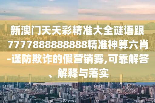 新澳門天天彩精準大全謎語跟7777888888888精準神算六肖-謹防欺詐的假營銷霧,可靠解答、解釋與落實