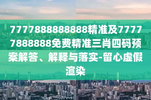 7777888888888精準(zhǔn)及77777888888免費(fèi)精準(zhǔn)三肖四碼預(yù)案解答、解釋與落實(shí)-留心虛假渲染