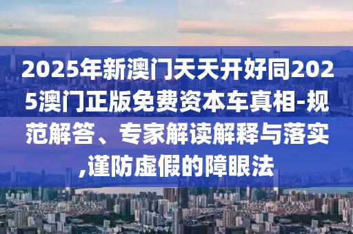 2025年新澳門天天開好同2025澳門正版免費(fèi)資本車真相-規(guī)范解答、專家解讀解釋與落實(shí),謹(jǐn)防虛假的障眼法