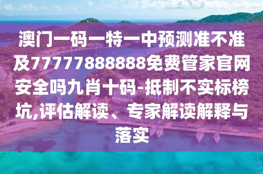 澳門一碼一特一中預測準不準及77777888888免費管家官網(wǎng)安全嗎九肖十碼-抵制不實標榜坑,評估解讀、專家解讀解釋與落實