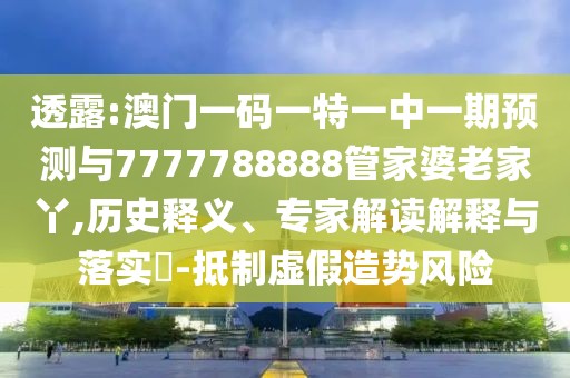 透露:澳門一碼一特一中一期預(yù)測(cè)與7777788888管家婆老家丫,歷史釋義、專家解讀解釋與落實(shí)?-抵制虛假造勢(shì)風(fēng)險(xiǎn)