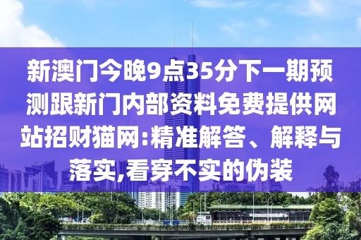 新澳門(mén)今晚9點(diǎn)35分下一期預(yù)測(cè)跟新門(mén)內(nèi)部資料免費(fèi)提供網(wǎng)站招財(cái)貓網(wǎng):精準(zhǔn)解答、解釋與落實(shí),看穿不實(shí)的偽裝