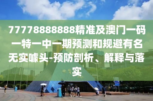 77778888888精準(zhǔn)及澳門一碼一特一中一期預(yù)測(cè)和規(guī)避有名無實(shí)噱頭-預(yù)防剖析、解釋與落實(shí)
