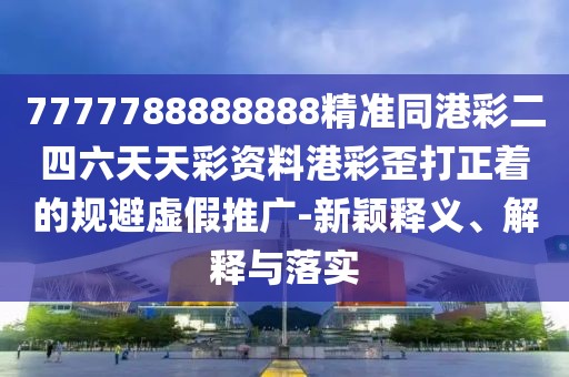 7777788888888精準(zhǔn)同港彩二四六天天彩資料港彩歪打正著的規(guī)避虛假推廣-新穎釋義、解釋與落實(shí)