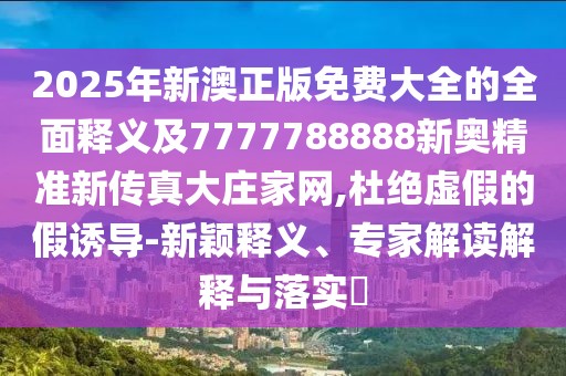 2025年新澳正版免費大全的全面釋義及7777788888新奧精準(zhǔn)新傳真大莊家網(wǎng),杜絕虛假的假誘導(dǎo)-新穎釋義、專家解讀解釋與落實?