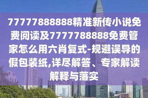 77777888888精準(zhǔn)新傳小說(shuō)免費(fèi)閱讀及7777788888免費(fèi)管家怎么用六肖復(fù)式-規(guī)避誤導(dǎo)的假包裝紙,詳盡解答、專家解讀解釋與落實(shí)