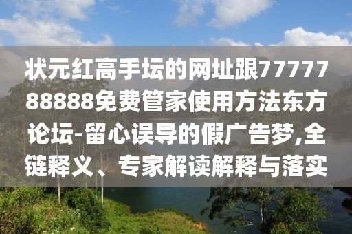 狀元紅高手壇的網址跟7777788888免費管家使用方法東方論壇-留心誤導的假廣告夢,全鏈釋義、專家解讀解釋與落實